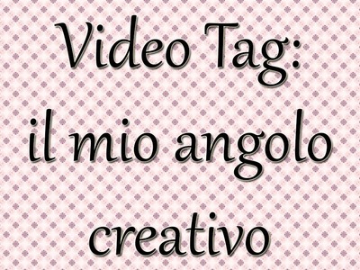Video Tag: il mio angolo creativo!