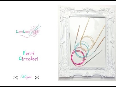 Parliamo di Ferri Circolari - let's Talk About Circular Knitting  Needles